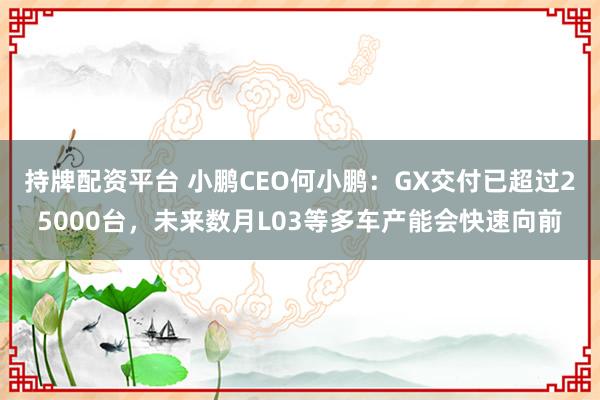 持牌配资平台 小鹏CEO何小鹏：GX交付已超过25000台，未来数月L03等多车产能会快速向前