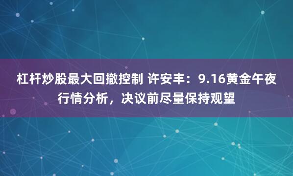 杠杆炒股最大回撤控制 许安丰：9.16黄金午夜行情分析，决议前尽量保持观望