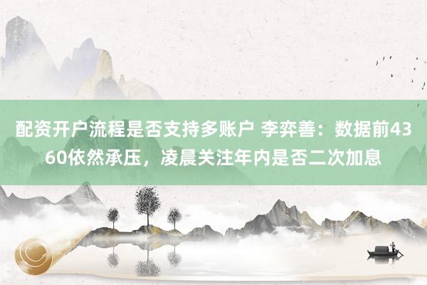 配资开户流程是否支持多账户 李弈善：数据前4360依然承压，凌晨关注年内是否二次加息