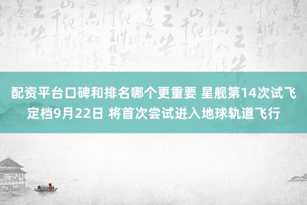 配资平台口碑和排名哪个更重要 星舰第14次试飞定档9月22日 将首次尝试进入地球轨道飞行