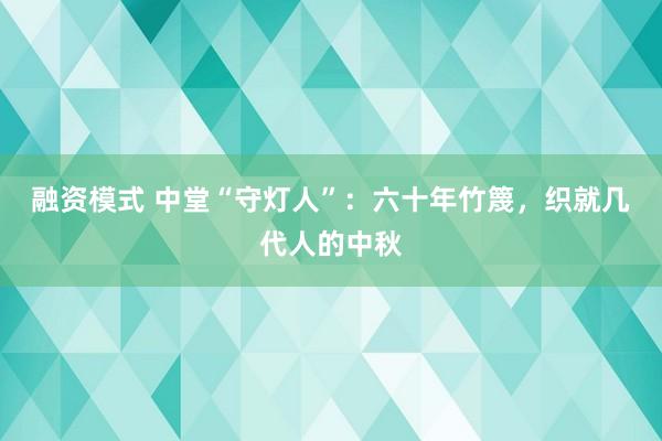 融资模式 中堂“守灯人”：六十年竹篾，织就几代人的中秋