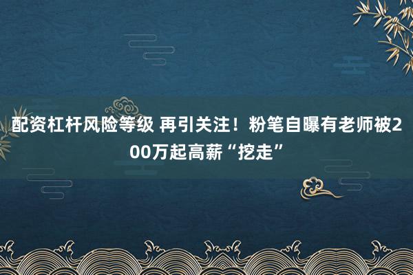配资杠杆风险等级 再引关注！粉笔自曝有老师被200万起高薪“挖走”