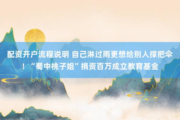 配资开户流程说明 自己淋过雨更想给别人撑把伞！“蜀中桃子姐”捐资百万成立教育基金