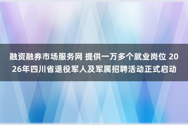 融资融券市场服务网 提供一万多个就业岗位 2026年四川省退役军人及军属招聘活动正式启动