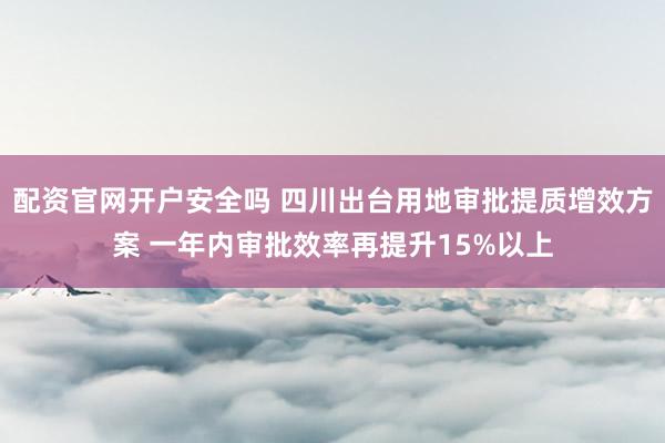 配资官网开户安全吗 四川出台用地审批提质增效方案 一年内审批效率再提升15%以上