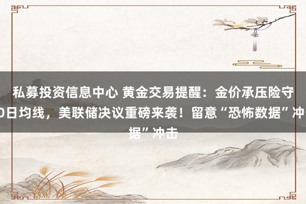 私募投资信息中心 黄金交易提醒：金价承压险守50日均线，美联储决议重磅来袭！留意“恐怖数据”冲击